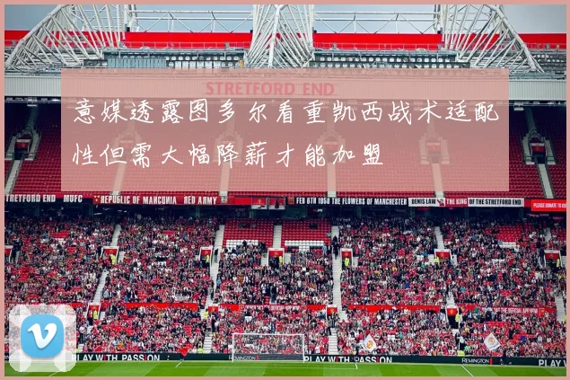 意媒透露图多尔看重凯西战术适配性但需大幅降薪才能加盟