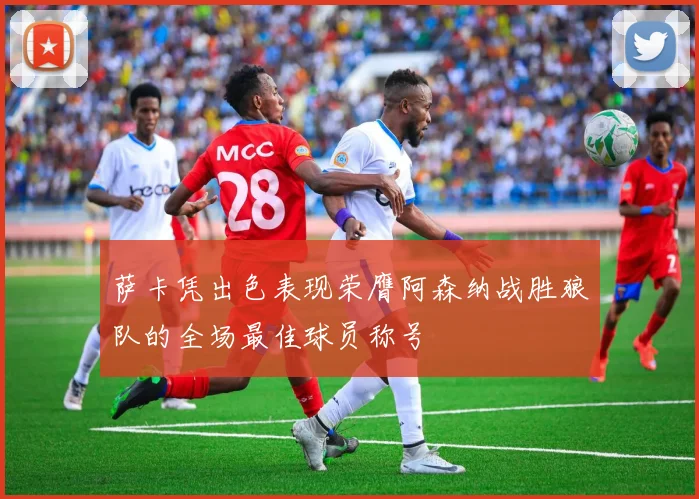 萨卡凭出色表现荣膺阿森纳战胜狼队的全场最佳球员称号