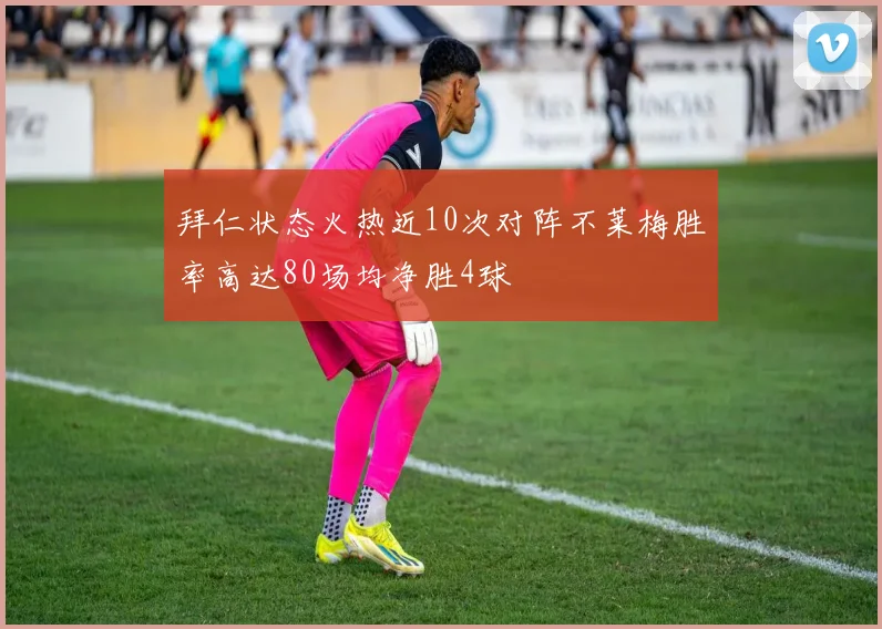 拜仁状态火热近10次对阵不莱梅胜率高达80场均净胜4球