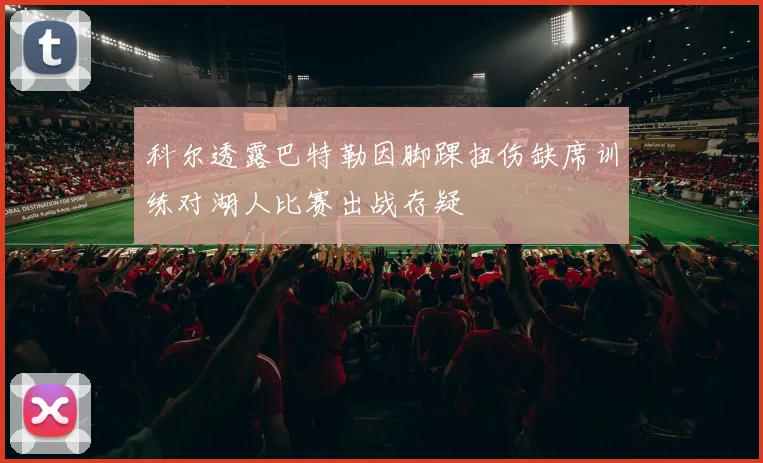 科尔透露巴特勒因脚踝扭伤缺席训练对湖人比赛出战存疑