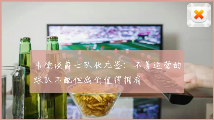韦德谈爵士队状元签：不善运营的球队不配但我们值得拥有