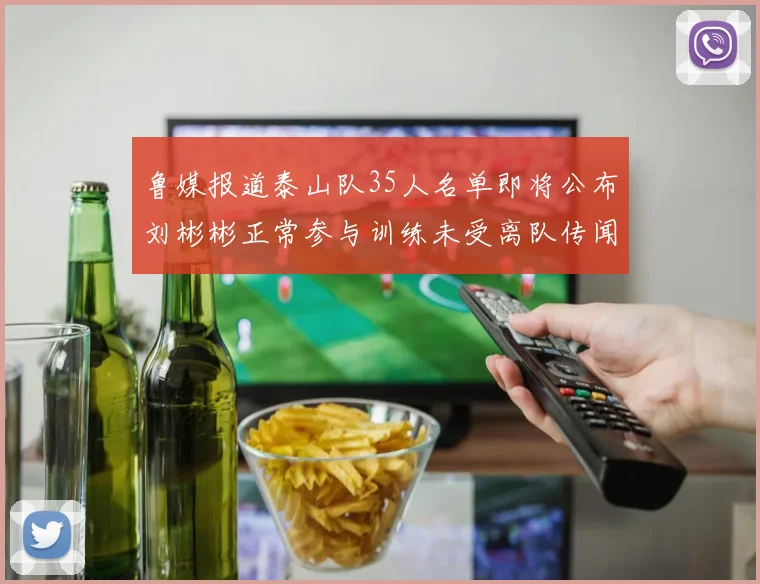 鲁媒报道泰山队35人名单即将公布刘彬彬正常参与训练未受离队传闻影响