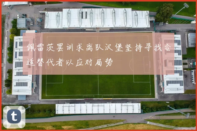 佩雷茨罢训求离队汉堡坚持寻找合适替代者以应对局势