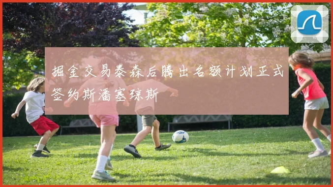掘金交易泰森后腾出名额计划正式签约斯潘塞琼斯