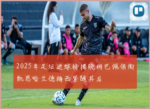 2025年足坛进球榜揭晓姆巴佩领衔凯恩哈兰德梅西紧随其后