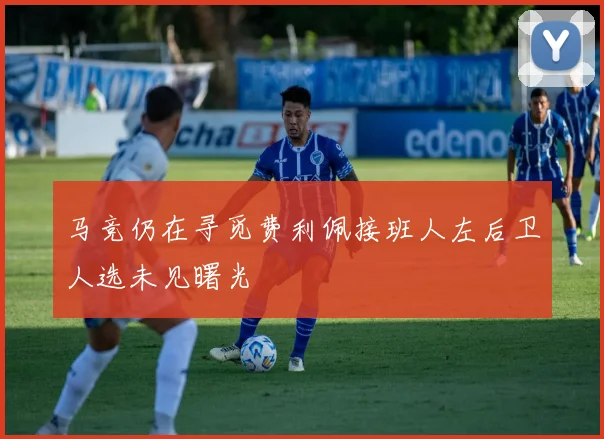 马竞仍在寻觅费利佩接班人左后卫人选未见曙光