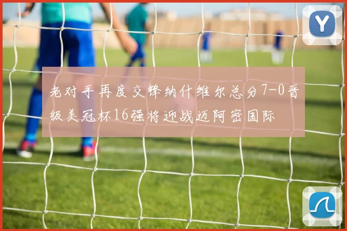 老对手再度交锋纳什维尔总分7-0晋级美冠杯16强将迎战迈阿密国际