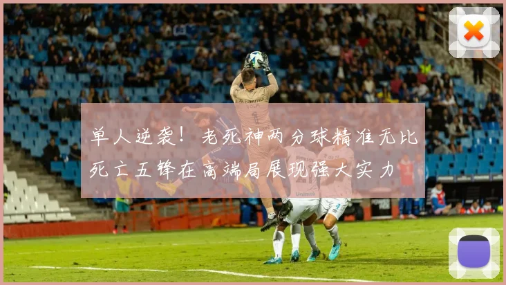 单人逆袭！老死神两分球精准无比死亡五锋在高端局展现强大实力