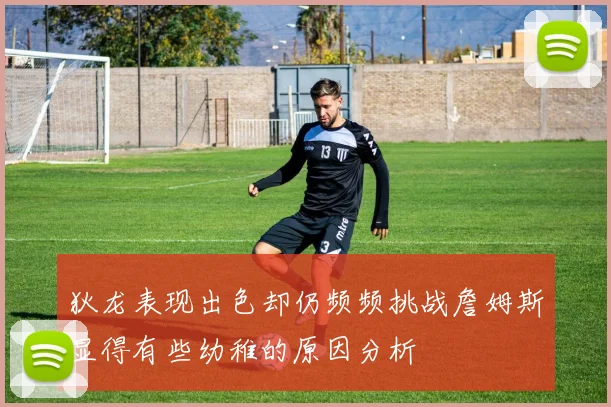 狄龙表现出色却仍频频挑战詹姆斯显得有些幼稚的原因分析