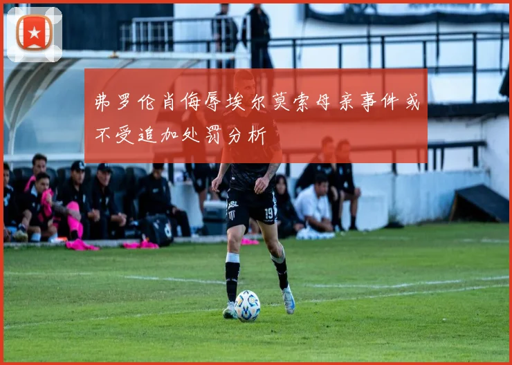 弗罗伦肖侮辱埃尔莫索母亲事件或不受追加处罚分析