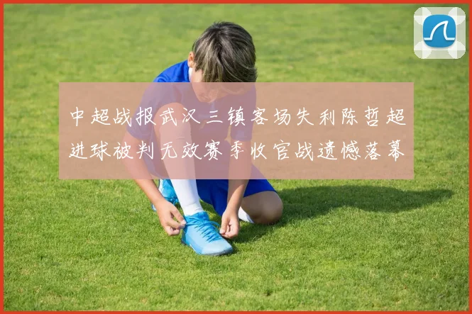 中超战报武汉三镇客场失利陈哲超进球被判无效赛季收官战遗憾落幕