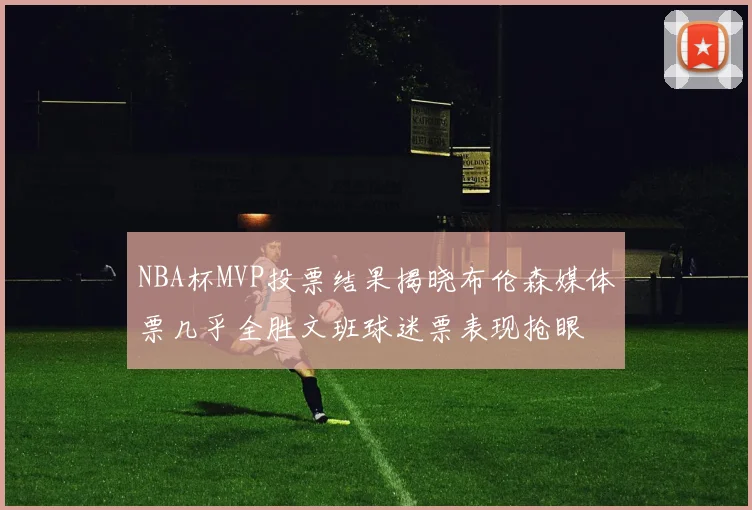 NBA杯MVP投票结果揭晓布伦森媒体票几乎全胜文班球迷票表现抢眼