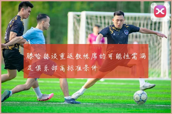 滕哈赫谈重返教练席的可能性需满足俱乐部高标准条件