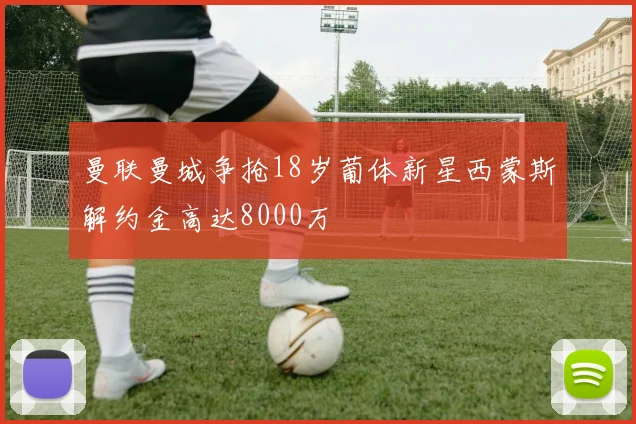 曼联曼城争抢18岁葡体新星西蒙斯解约金高达8000万