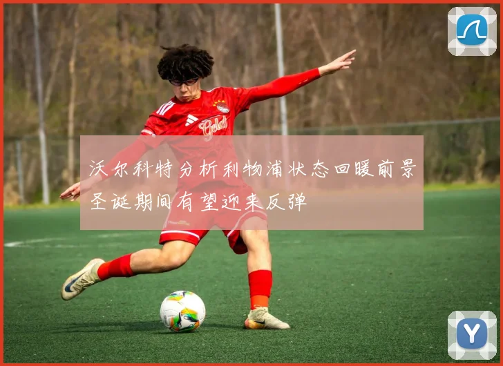 沃尔科特分析利物浦状态回暖前景圣诞期间有望迎来反弹