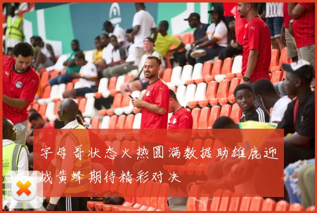 字母哥状态火热圆满数据助雄鹿迎战黄蜂期待精彩对决