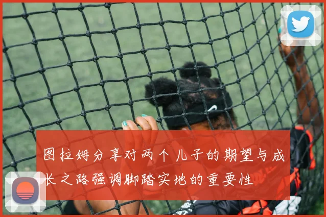图拉姆分享对两个儿子的期望与成长之路强调脚踏实地的重要性