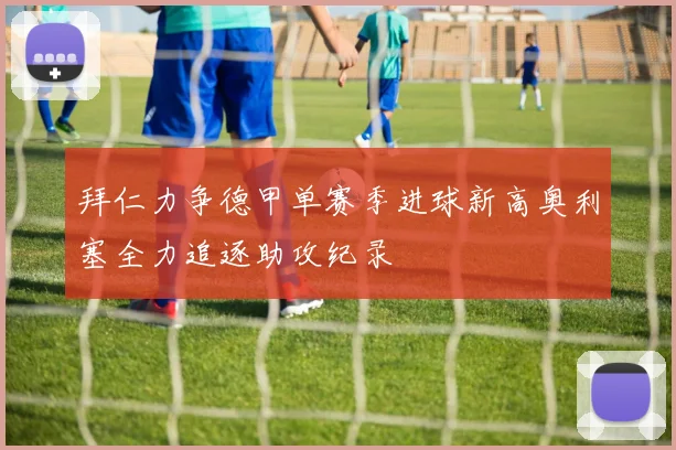 拜仁力争德甲单赛季进球新高奥利塞全力追逐助攻纪录