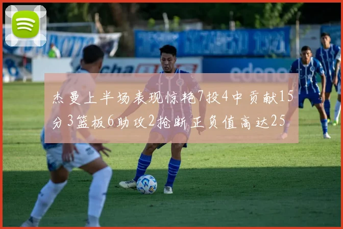 杰曼上半场表现惊艳7投4中贡献15分3篮板6助攻2抢断正负值高达25