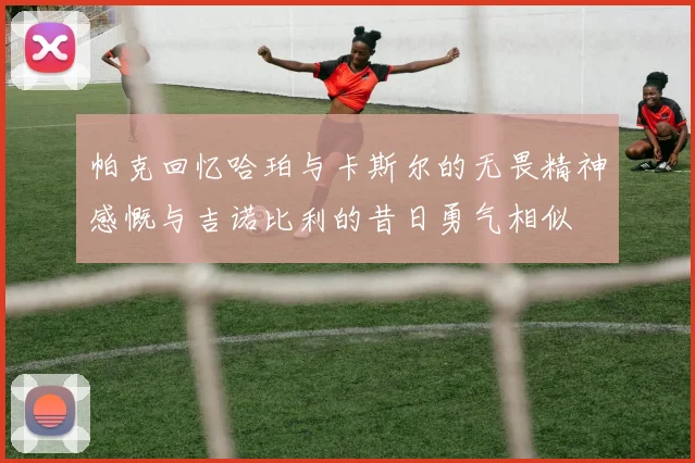 帕克回忆哈珀与卡斯尔的无畏精神感慨与吉诺比利的昔日勇气相似