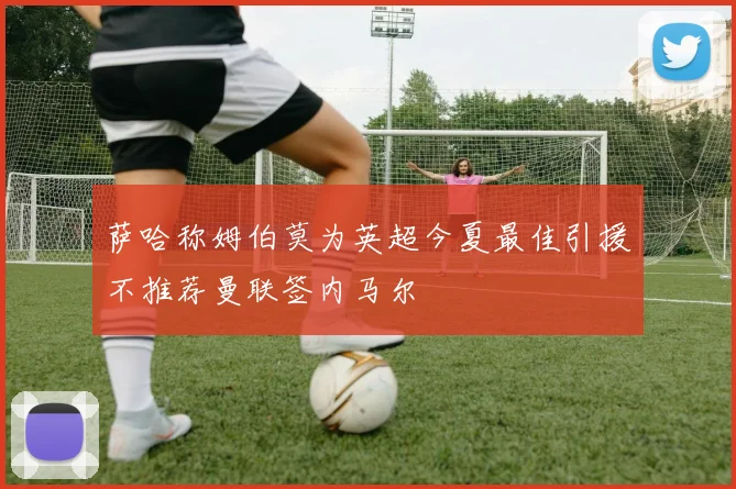 萨哈称姆伯莫为英超今夏最佳引援不推荐曼联签内马尔