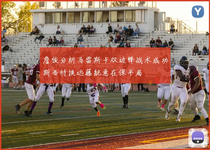 詹俊分析马雷斯卡双边锋战术成功斯洛特换远藤航意在保平局