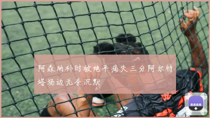 阿森纳补时被绝平痛失三分阿尔特塔场边无奈沉默