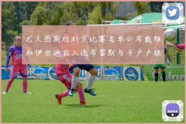 尤文图斯对科莫比赛名单公布戴维和伊尔迪兹入选布雷默与卡卢卢缺席
