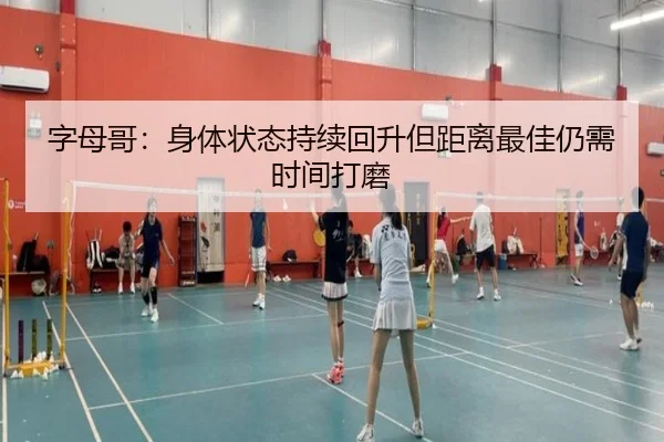 字母哥：身体状态持续回升但距离最佳仍需时间打磨